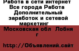 Работа в сети интернет - Все города Работа » Дополнительный заработок и сетевой маркетинг   . Московская обл.,Лобня г.